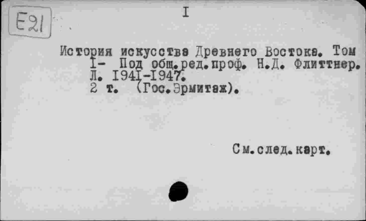 ﻿История искусстве Древнего Востоке. Том
1- ^_Под обпиред.проф. Н.Д. Флиттнер.
2*т. кГос^Эрмитеж).
С м. след, кер т.